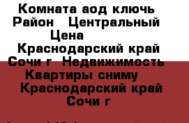 Комната аод ключь › Район ­ Центральный › Цена ­ 7 000 - Краснодарский край, Сочи г. Недвижимость » Квартиры сниму   . Краснодарский край,Сочи г.